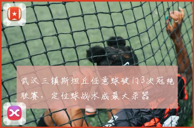 武汉三镇斯坦丘任意球破门3次冠绝联赛,定位球战术成最大杀器