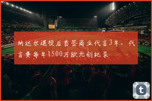 纳达尔退役后首签商业代言3年，代言费每年1500万欧元创纪录