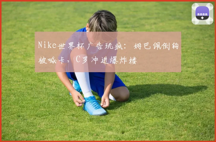 Nike世界杯广告玩疯：姆巴佩倒钩被喊卡，C罗冲进爆炸楼
