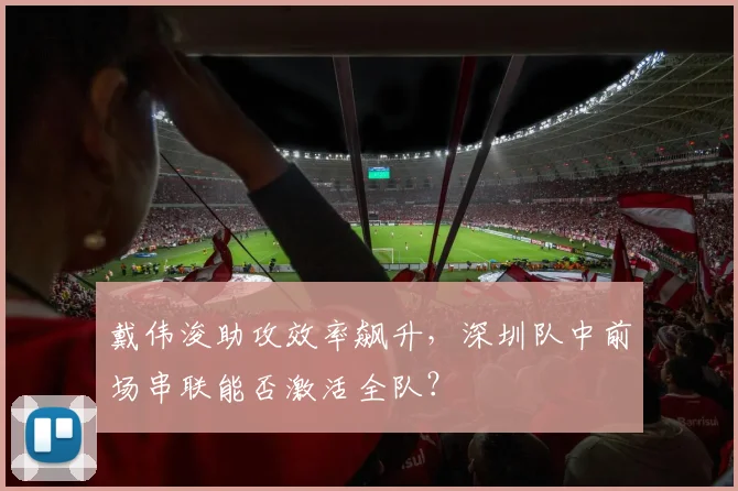 戴伟浚助攻效率飙升，深圳队中前场串联能否激活全队？