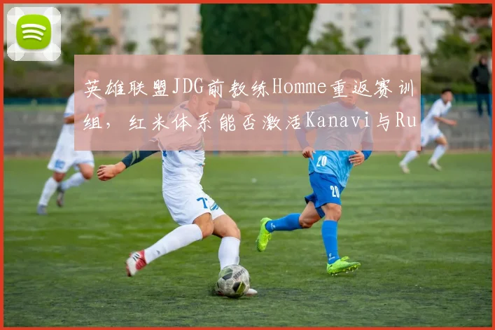 英雄联盟JDG前教练Homme重返赛训组，红米体系能否激活Kanavi与Ruler的默契？