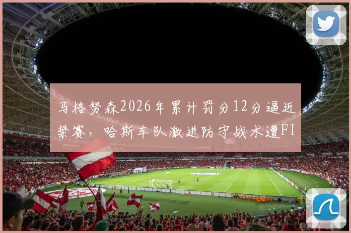 马格努森2026年累计罚分12分逼近禁赛，哈斯车队激进防守战术遭FIA书面警告