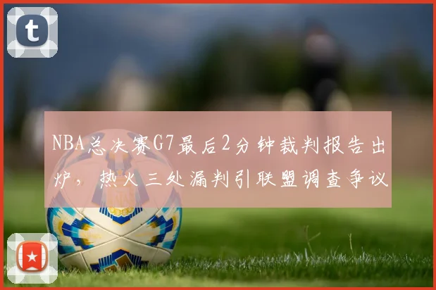 NBA总决赛G7最后2分钟裁判报告出炉，热火三处漏判引联盟调查争议判罚
