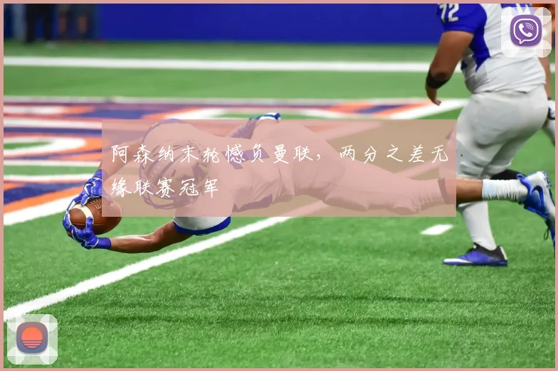 阿森纳末轮憾负曼联,两分之差无缘联赛冠军