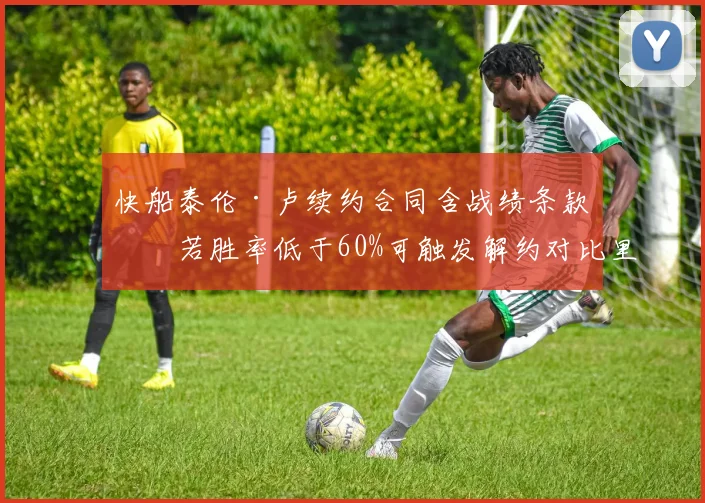 快船泰伦·卢续约合同含战绩条款，若胜率低于60%可触发解约对比里弗斯无惩罚条款