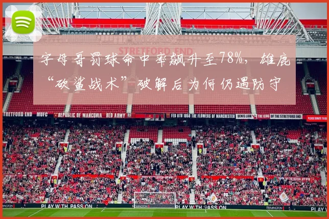 字母哥罚球命中率飙升至78%,雄鹿“砍鲨战术”破解后为何仍遇防守瓶颈?